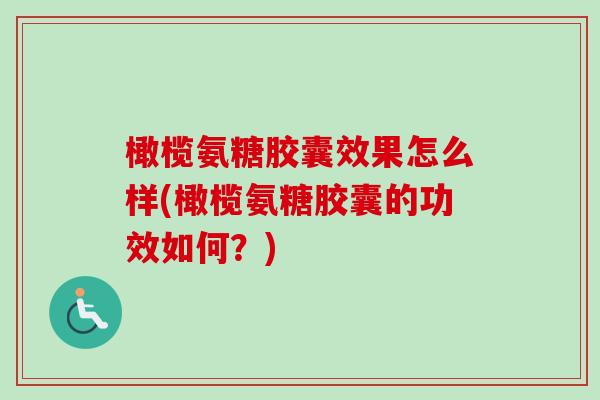 橄榄氨糖胶囊效果怎么样(橄榄氨糖胶囊的功效如何？)