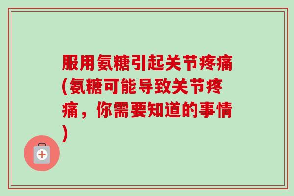 服用氨糖引起关节疼痛(氨糖可能导致关节疼痛，你需要知道的事情)