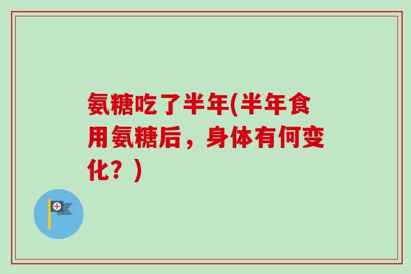 氨糖吃了半年(半年食用氨糖后，身体有何变化？)