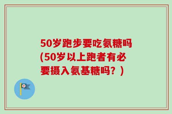 50岁跑步要吃氨糖吗(50岁以上跑者有必要摄入氨基糖吗？)