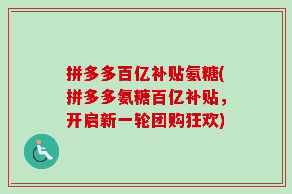 拼多多百亿补贴氨糖(拼多多氨糖百亿补贴，开启新一轮团购狂欢)