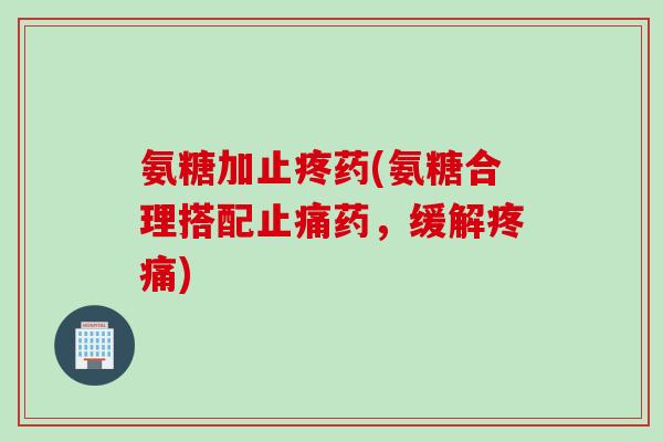 氨糖加止疼药(氨糖合理搭配止痛药，缓解疼痛)