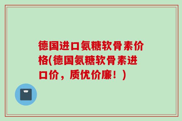 德国进口氨糖软骨素价格(德国氨糖软骨素进口价，质优价廉！)
