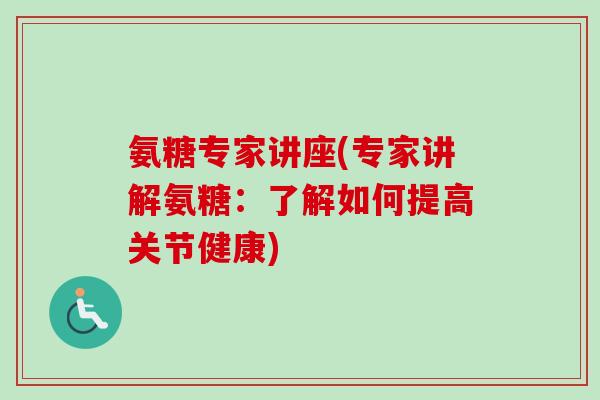 氨糖专家讲座(专家讲解氨糖：了解如何提高关节健康)