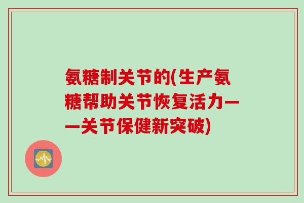 氨糖制关节的(生产氨糖帮助关节恢复活力——关节保健新突破) 氨糖制关节的(生产氨糖帮助关节恢复活力——关节保健新突破)