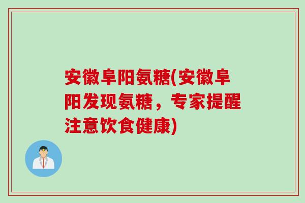 安徽阜阳氨糖(安徽阜阳发现氨糖，专家提醒注意饮食健康)