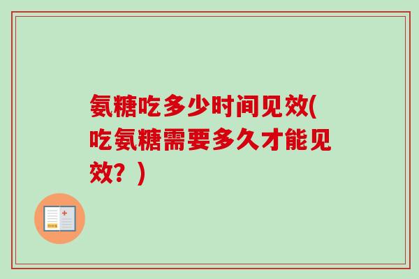 氨糖吃多少时间见效(吃氨糖需要多久才能见效？)