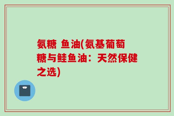 氨糖 鱼油(氨基葡萄糖与鲑鱼油：天然保健之选)