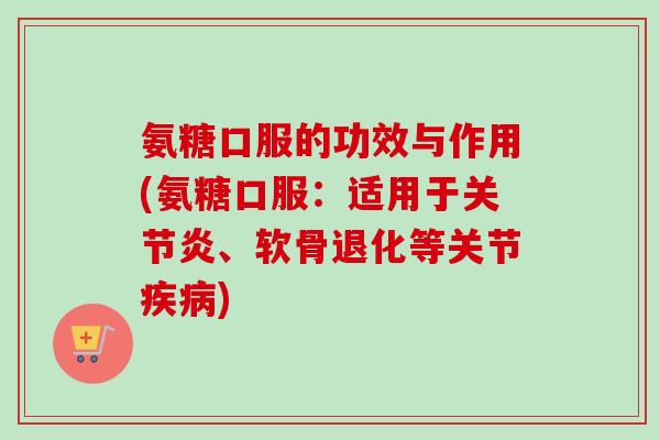 氨糖口服的功效与作用(氨糖口服：适用于关节炎、软骨退化等关节疾病)