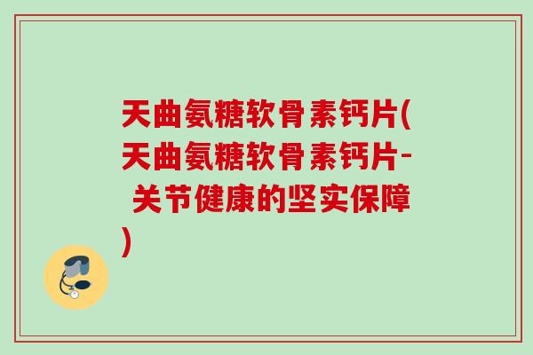 天曲氨糖软骨素钙片(天曲氨糖软骨素钙片- 关节健康的坚实保障) 天曲氨糖软骨素钙片(天曲氨糖软骨素钙片- 关节健康的坚实保障)