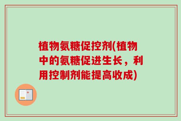 植物氨糖促控剂(植物中的氨糖促进生长，利用控制剂能提高收成)