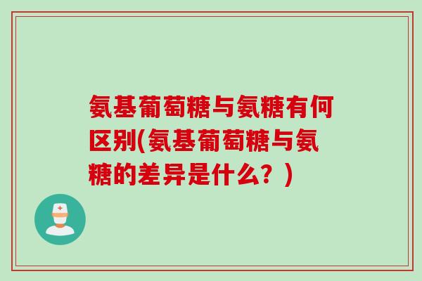 氨基葡萄糖与氨糖有何区别(氨基葡萄糖与氨糖的差异是什么？)