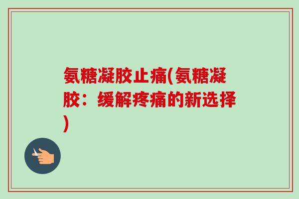 氨糖凝胶止痛(氨糖凝胶：缓解疼痛的新选择)
