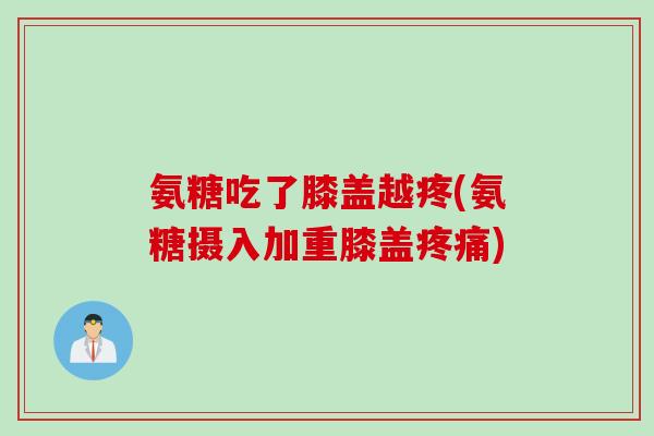 氨糖吃了膝盖越疼(氨糖摄入加重膝盖疼痛)