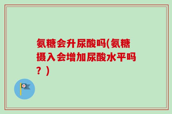 氨糖会升尿酸吗(氨糖摄入会增加尿酸水平吗？)