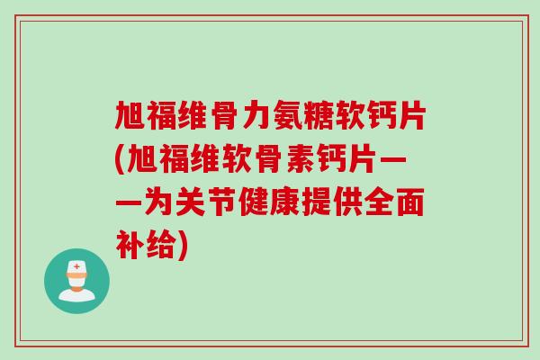 旭福维骨力氨糖软钙片(旭福维软骨素钙片——为关节健康提供全面补给)