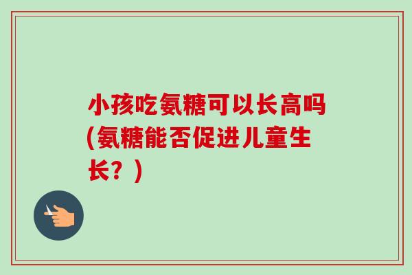 小孩吃氨糖可以长高吗(氨糖能否促进儿童生长？)