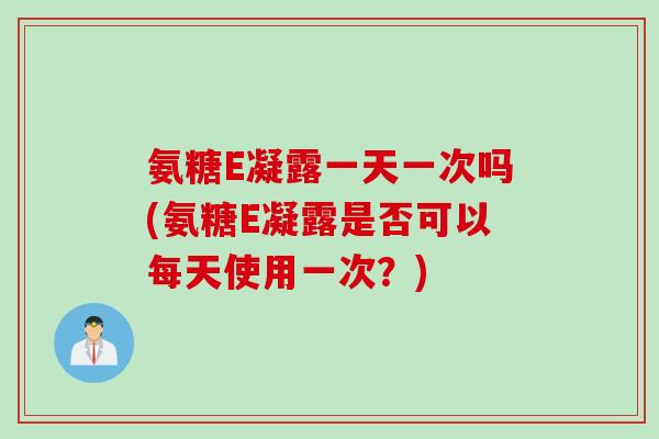 氨糖E凝露一天一次吗(氨糖E凝露是否可以每天使用一次？)