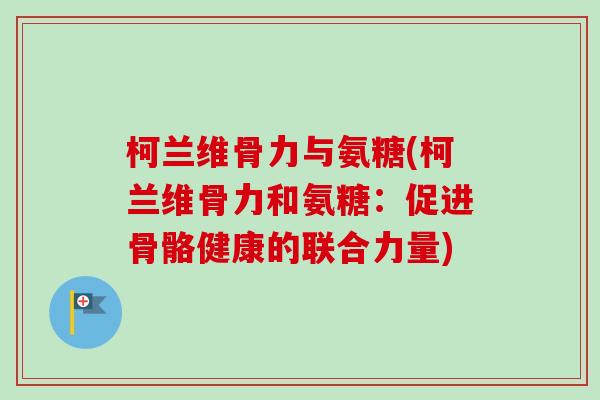 柯兰维骨力与氨糖(柯兰维骨力和氨糖：促进骨骼健康的联合力量)