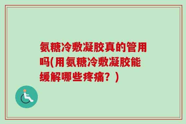 氨糖冷敷凝胶真的管用吗(用氨糖冷敷凝胶能缓解哪些疼痛？)