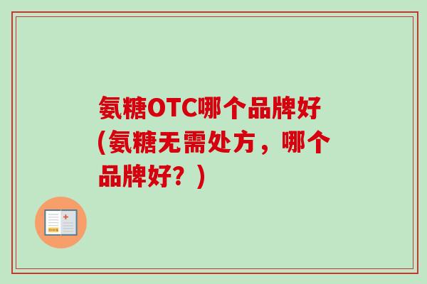 氨糖OTC哪个品牌好(氨糖无需处方,哪个品牌好?) 氨糖OTC哪个品牌好(氨糖无需处方,哪个品牌好?)