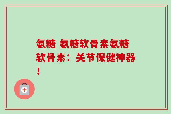 氨糖 氨糖软骨素氨糖软骨素：关节保健神器！