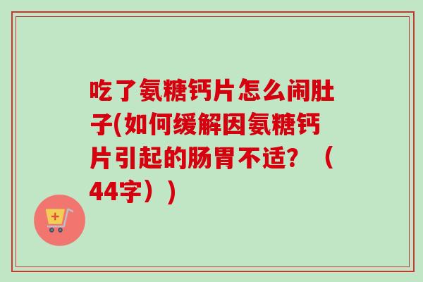 吃了氨糖钙片怎么闹肚子(如何缓解因氨糖钙片引起的肠胃不适？（44字）)