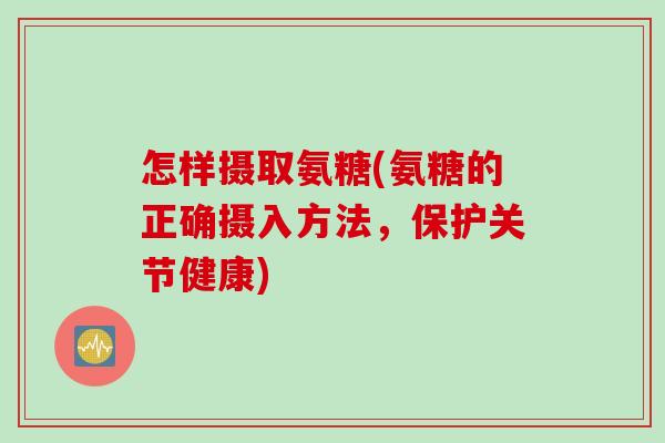 怎样摄取氨糖(氨糖的正确摄入方法，保护关节健康)