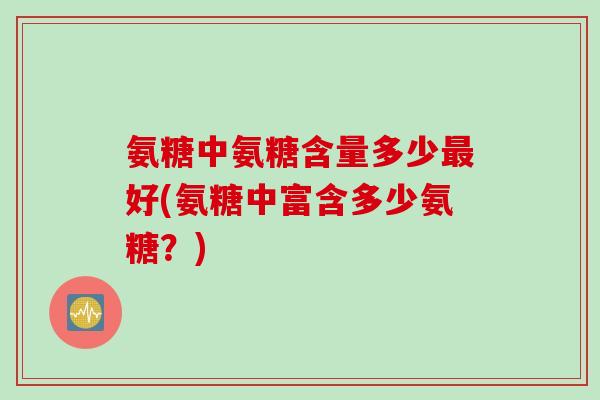 氨糖中氨糖含量多少最好(氨糖中富含多少氨糖？)