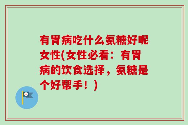 有胃病吃什么氨糖好呢女性(女性必看：有胃病的饮食选择，氨糖是个好帮手！)