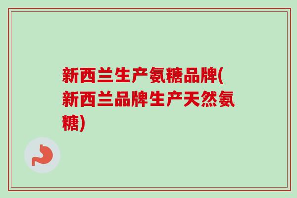新西兰生产氨糖品牌(新西兰品牌生产天然氨糖)
