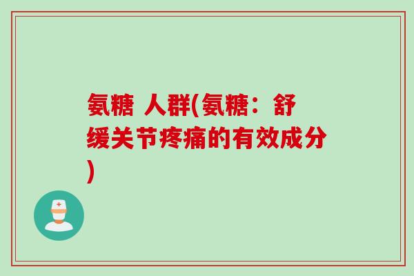 氨糖 人群(氨糖：舒缓关节疼痛的有效成分)