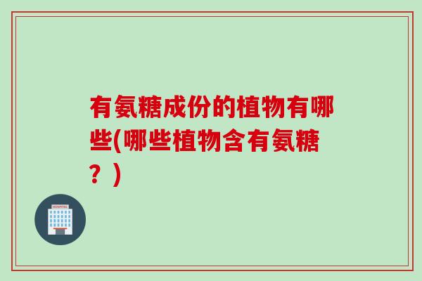 有氨糖成份的植物有哪些(哪些植物含有氨糖？)