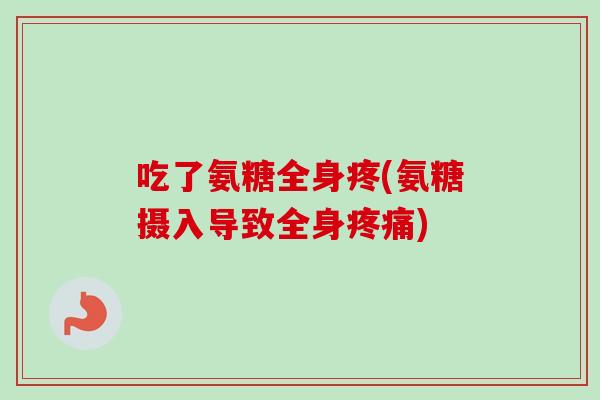 吃了氨糖全身疼(氨糖摄入导致全身疼痛)