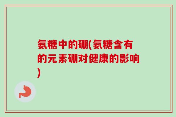 氨糖中的硼(氨糖含有的元素硼对健康的影响)