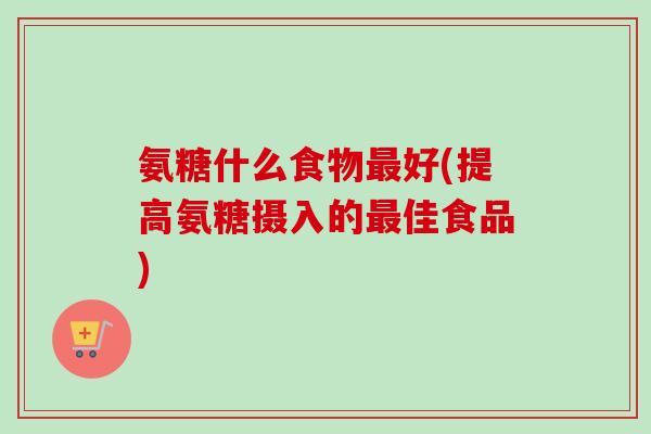 氨糖什么食物最好(提高氨糖摄入的最佳食品)