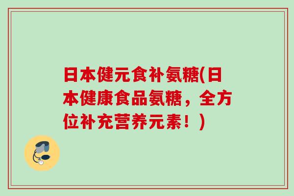 日本健元食补氨糖(日本健康食品氨糖，全方位补充营养元素！)