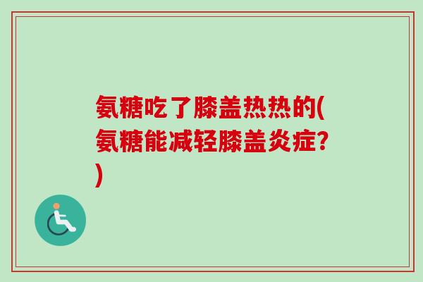 氨糖吃了膝盖热热的(氨糖能减轻膝盖炎症？)