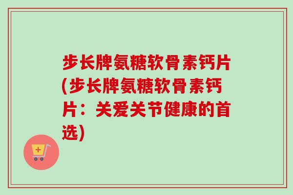步长牌氨糖软骨素钙片(步长牌氨糖软骨素钙片：关爱关节健康的首选)