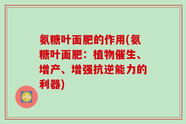 氨糖叶面肥的作用(氨糖叶面肥：植物催生、增产、增强抗逆能力的利器)