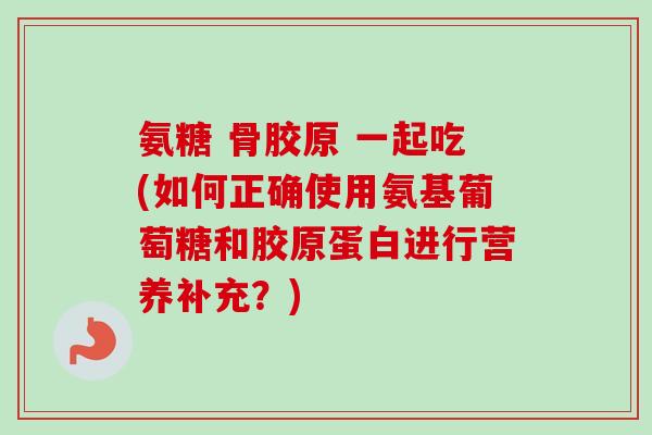 氨糖 骨胶原 一起吃(如何正确使用氨基葡萄糖和胶原蛋白进行营养补充？)