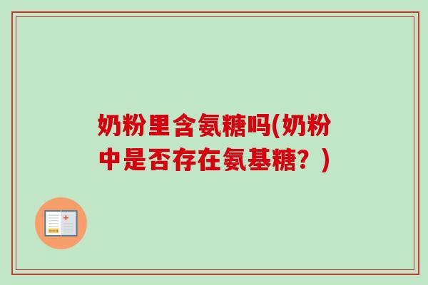 奶粉里含氨糖吗(奶粉中是否存在氨基糖？)