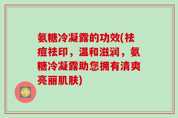 氨糖冷凝露的功效(祛痘祛印，温和滋润，氨糖冷凝露助您拥有清爽亮丽肌肤)
