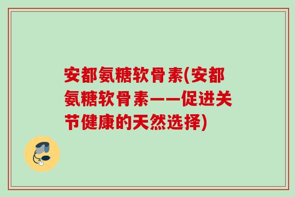安都氨糖软骨素(安都氨糖软骨素——促进关节健康的天然选择)