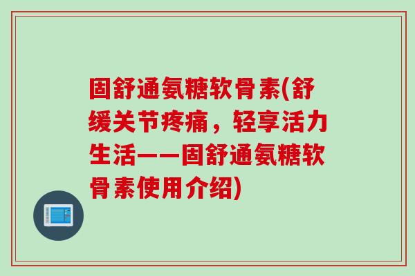固舒通氨糖软骨素(舒缓关节疼痛，轻享活力生活——固舒通氨糖软骨素使用介绍)