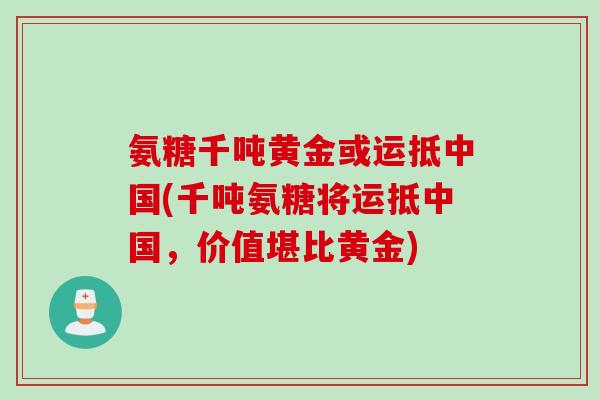 氨糖千吨黄金或运抵中国(千吨氨糖将运抵中国，价值堪比黄金)