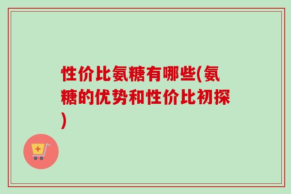 性价比氨糖有哪些(氨糖的优势和性价比初探)