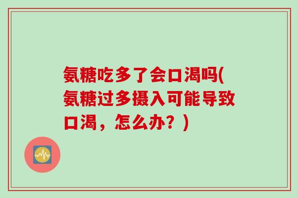 氨糖吃多了会口渴吗(氨糖过多摄入可能导致口渴，怎么办？)