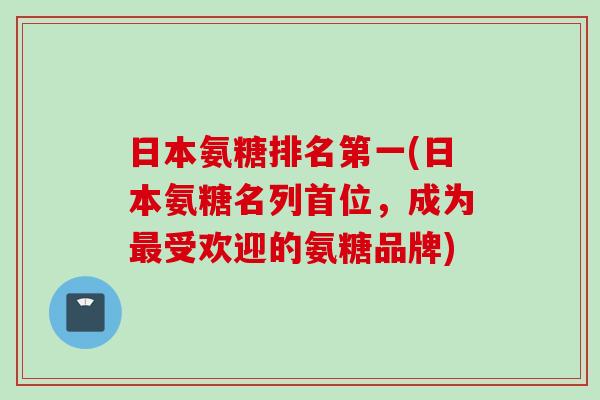 日本氨糖排名第一(日本氨糖名列首位，成为最受欢迎的氨糖品牌)