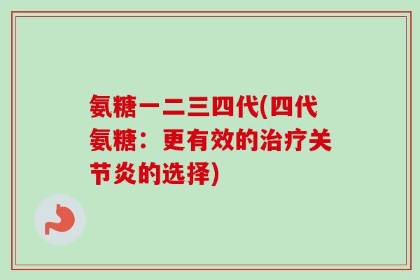 氨糖一二三四代(四代氨糖：更有效的治疗关节炎的选择)